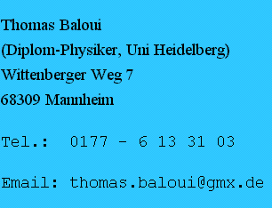 Thomas B a l o u i (Dipl-Phys, Uni Heidelberg) Wittenberger Weg 7, 68309 Mannheim Tel.: 0177-6133103, thomas,baloui(a)gmx,de